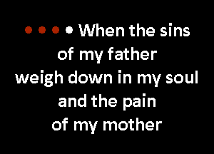 o o o 0 When the sins
of my father

weigh down in my soul
and the pain
of my mother