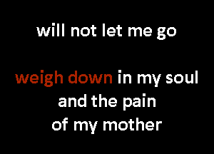 will not let me go

weigh down in my soul
and the pain
of my mother