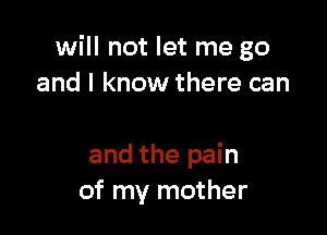 will not let me go
and I know there can

and the pain
of my mother