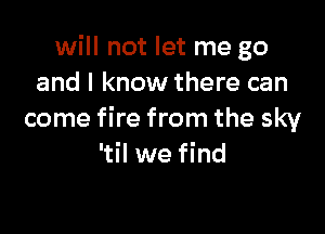 will not let me go
and I know there can

come fire from the sky
'til we find