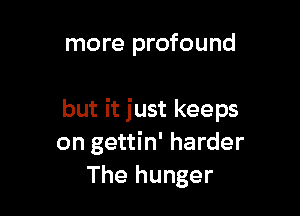 more profound

but it just keeps
on gettin' harder
The hunger