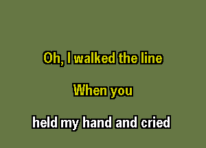 Oh, I walked the line

When you

held my hand and cried