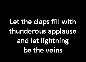 Let the claps fill with

thunderous applause
and let lightning
be the veins