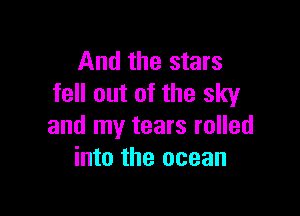 And the stars
fell out of the sky

and my tears rolled
into the ocean