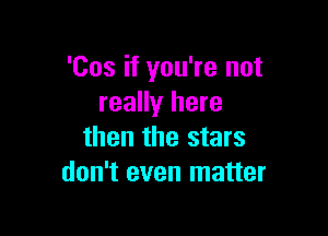 'Cos if you're not
really here

then the stars
don't even matter
