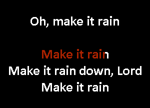 0h, make it rain

Make it rain
Make it rain down, Lord
Make it rain