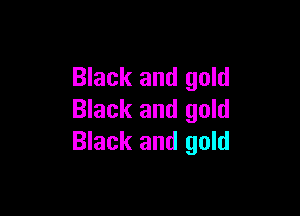 Black and gold

Black and gold
Black and gold