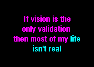 If vision is the
only validation

then most of my life
isn't real