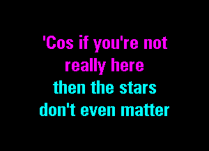 'Cos if you're not
really here

then the stars
don't even matter