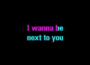 I wanna be

next to you