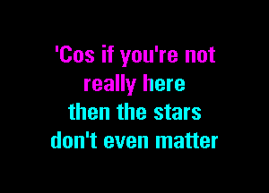 'Cos if you're not
really here

then the stars
don't even matter