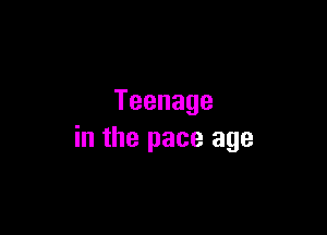 Teenage

in the pace age