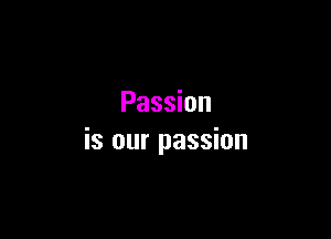 Passion

is our passion