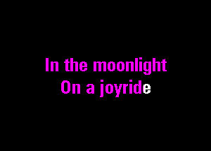 In the moonlight

On a ioyride