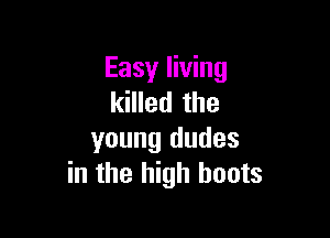 Easy living
killed the

young dudes
in the high boots