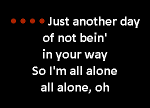 o o o 0 Just another day
of not bein'

in your way
So I'm all alone
all alone, oh