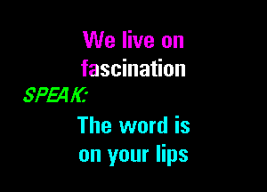 We live on

fascination
SP54K'

The word is
on your lips