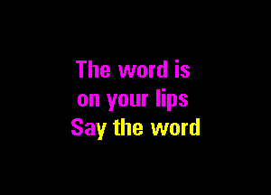 The word is

on your lips
Say the word