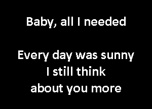 Baby, all I needed

Every day was sunny
I still think
about you more