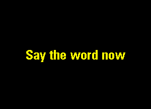 Say the word now