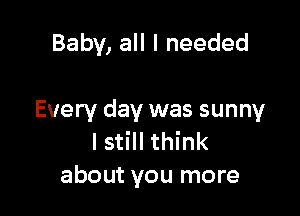 Baby, all I needed

Every day was sunny
I still think
about you more