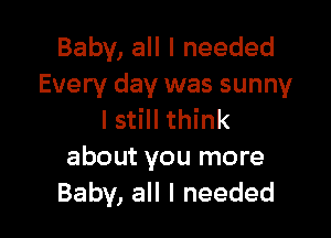 Baby, all I needed
Every day was sunny

I still think
about you more
Baby, all I needed