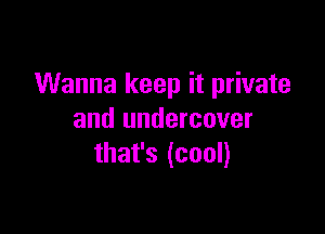 Wanna keep it private

and undercover
that's (cool)