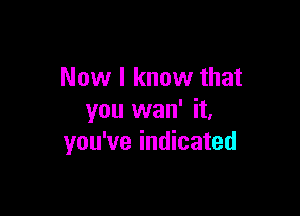 Now I know that

you wan' it,
you've indicated