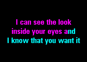 I can see the look

inside your eyes and
I know that you want it