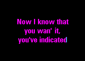 Now I know that

you wan' it,
you've indicated