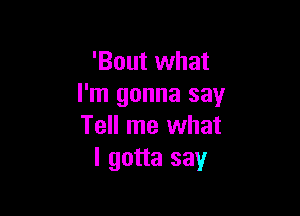 'Bout what
I'm gonna say

Tell me what
I gotta say