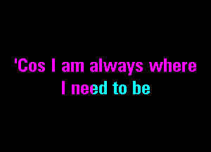 'Cos I am always where

I need to he