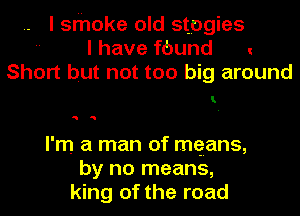 I smoke old stpgies
I have fbund !
Short but not too big around
I'm a man of mqans,
by no means,
king of the road