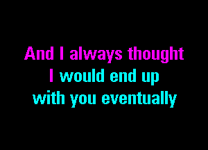 And I always thought

I would end up
with you eventuallyr