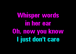 Whisper words
in her ear

0h, now you know
I just don't care