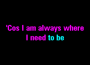 'Cos I am always where

I need to he