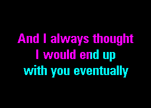 And I always thought

I would end up
with you eventuallyr