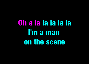 Ohalalalalala

I'm a man
on the scene