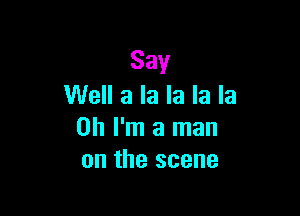 Say
Well a la la la la

Oh I'm a man
on the scene