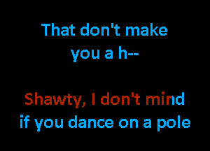 That don't make
you a h--

Shawty, I don't mind
if you dance on a pole