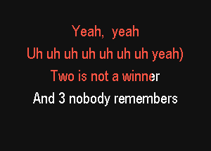 Yeah, yeah
Uh uh uh uh uh uh uh yeah)

Two is not a winner
And 3 nobody remembers