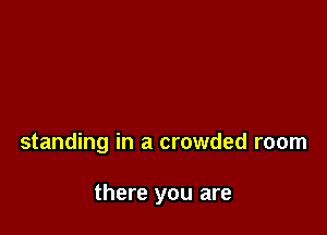 standing in a crowded room

there you are