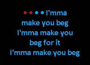 o o o o Pmma
make you beg

l'mma make you
beg for it
l'mma make you beg