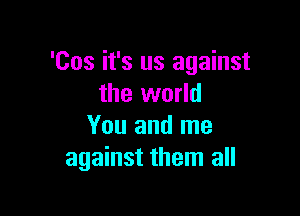 'Cos it's us against
the world

You and me
against them all