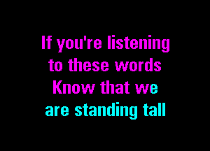 If you're listening
to these words

Know that we
are standing tall