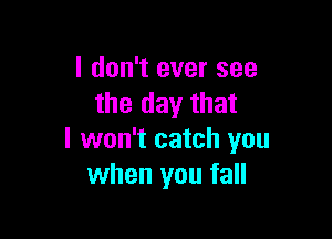 I don't ever see
the day that

I won't catch you
when you fall