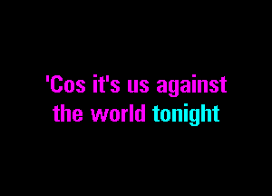 'Cos it's us against

the world tonight