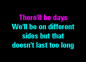 There'll be days
We'll be on different

sides but that
doesn't last too long