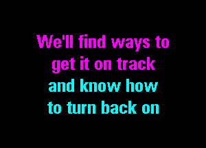 We'll find ways to
get it on track

and know how
to turn back on