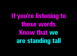 If you're listening to
these words

Know that we
are standing tall